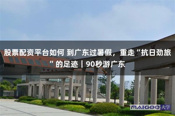 股票配资平台如何 到广东过暑假，重走“抗日劲旅”的足迹｜90秒游广东