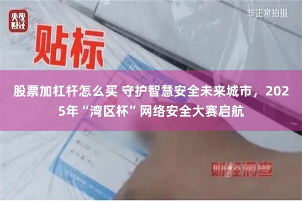 股票加杠杆怎么买 守护智慧安全未来城市，2025年“湾区杯”网络安全大赛启航