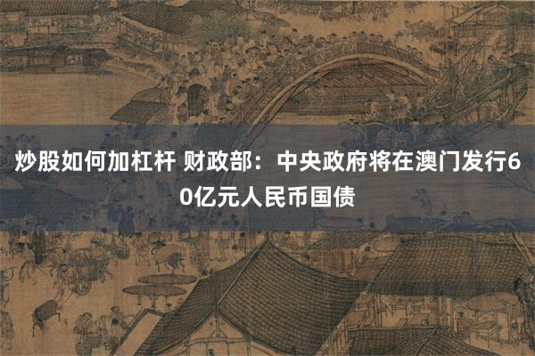 炒股如何加杠杆 财政部：中央政府将在澳门发行60亿元人民币国债