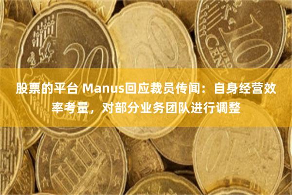 股票的平台 Manus回应裁员传闻：自身经营效率考量，对部分业务团队进行调整