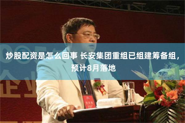 炒股配资是怎么回事 长安集团重组已组建筹备组， 预计8月落地