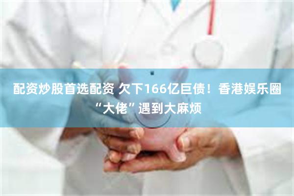 配资炒股首选配资 欠下166亿巨债！香港娱乐圈“大佬”遇到大麻烦