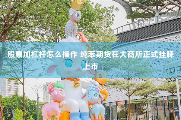 股票加杠杆怎么操作 纯苯期货在大商所正式挂牌上市