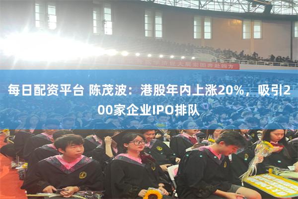 每日配资平台 陈茂波：港股年内上涨20%，吸引200家企业IPO排队