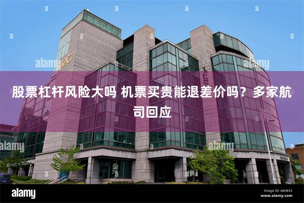 股票杠杆风险大吗 机票买贵能退差价吗？多家航司回应