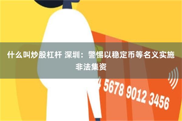 什么叫炒股杠杆 深圳：警惕以稳定币等名义实施非法集资
