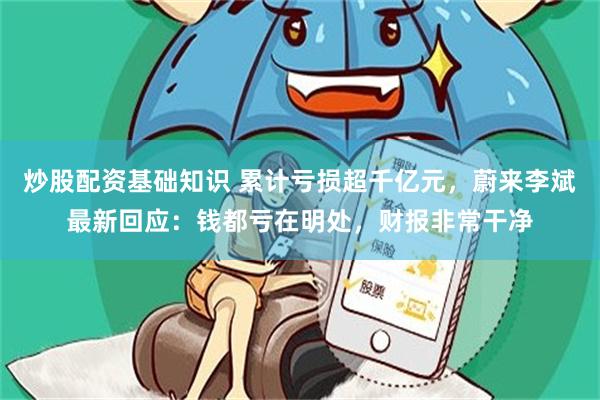 炒股配资基础知识 累计亏损超千亿元，蔚来李斌最新回应：钱都亏在明处，财报非常干净