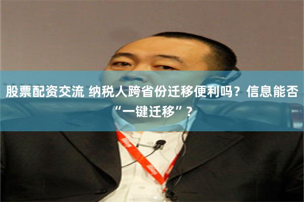 股票配资交流 纳税人跨省份迁移便利吗？信息能否“一键迁移”？