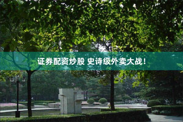 证券配资炒股 史诗级外卖大战!