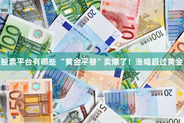 股票平台有哪些 “黄金平替”卖爆了！涨幅超过黄金