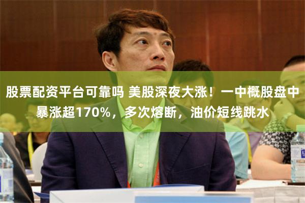 股票配资平台可靠吗 美股深夜大涨！一中概股盘中暴涨超170%，多次熔断，油价短线跳水