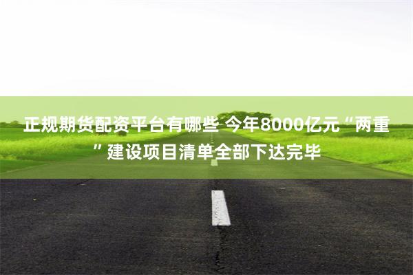 正规期货配资平台有哪些 今年8000亿元“两重”建设项目清单全部下达完毕
