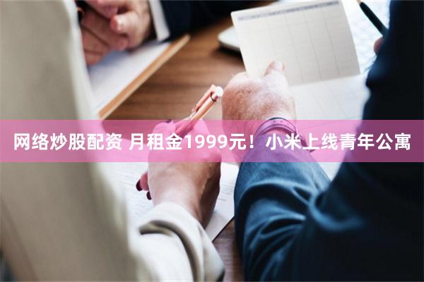 网络炒股配资 月租金1999元！小米上线青年公寓
