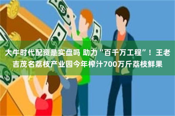 大牛时代配资是实盘吗 助力“百千万工程”！王老吉茂名荔枝产业园今年榨汁700万斤荔枝鲜果