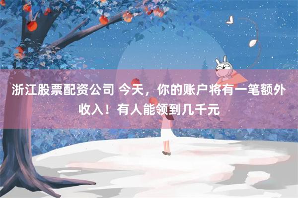 浙江股票配资公司 今天，你的账户将有一笔额外收入！有人能领到几千元