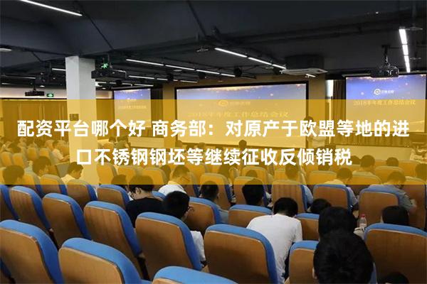 配资平台哪个好 商务部：对原产于欧盟等地的进口不锈钢钢坯等继续征收反倾销税