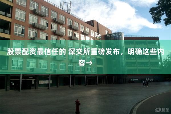 股票配资最信任的 深交所重磅发布，明确这些内容→