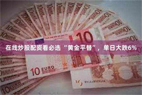 在线炒股配资看必选 “黄金平替”，单日大跌6%