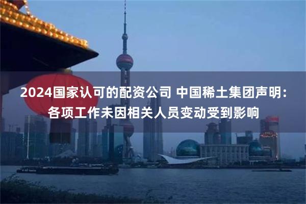 2024国家认可的配资公司 中国稀土集团声明：各项工作未因相关人员变动受到影响