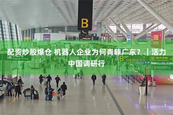 配资炒股爆仓 机器人企业为何青睐广东？｜活力中国调研行