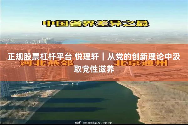正规股票杠杆平台 悦理轩｜从党的创新理论中汲取党性滋养