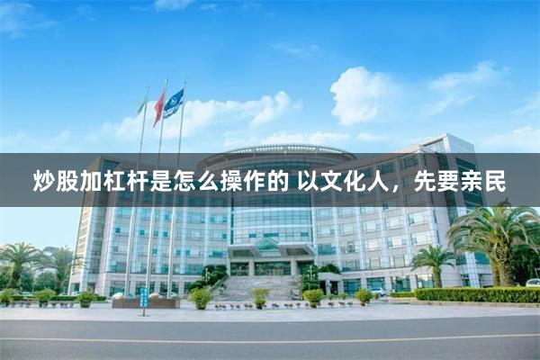 炒股加杠杆是怎么操作的 以文化人，先要亲民