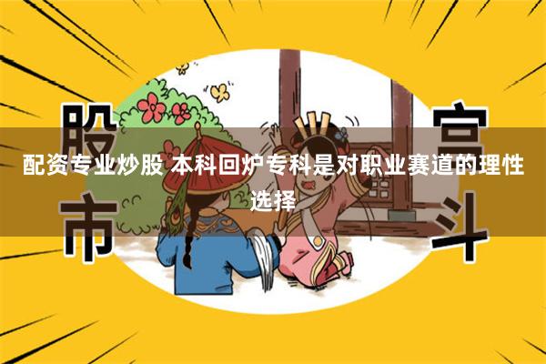 配资专业炒股 本科回炉专科是对职业赛道的理性选择