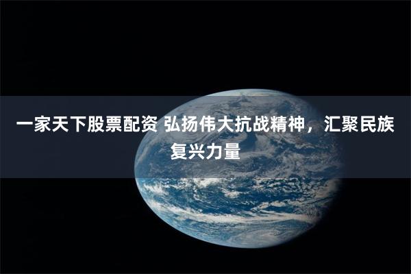 一家天下股票配资 弘扬伟大抗战精神，汇聚民族复兴力量