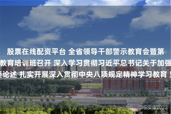 股票在线配资平台 全省领导干部警示教育会暨第二十三期党章党规党纪教育培训班召开 深入学习贯彻习近平总书记关于加强党的作风建设的重要论述 扎实开展深入贯彻中央八项规定精神学习教育 坚定自觉以作风建设推动中国式现代化的广东实践行稳致远 黄坤明讲话 黄楚平林克庆孟凡利出席