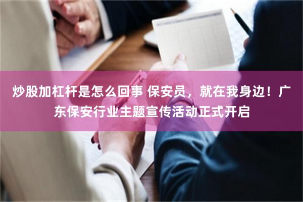 炒股加杠杆是怎么回事 保安员，就在我身边！广东保安行业主题宣传活动正式开启