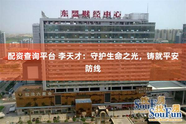 配资查询平台 李天才：守护生命之光，铸就平安防线