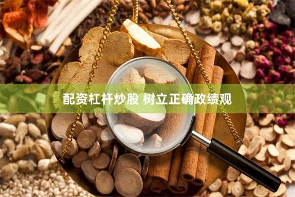 配资杠杆炒股 树立正确政绩观