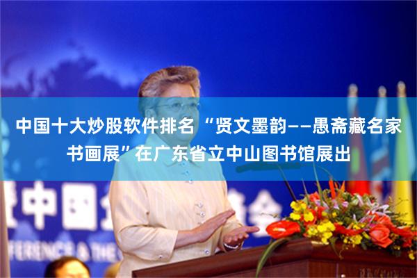 中国十大炒股软件排名 “贤文墨韵——愚斋藏名家书画展”在广东省立中山图书馆展出