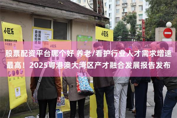 股票配资平台哪个好 养老/看护行业人才需求增速最高！2025粤港澳大湾区产才融合发展报告发布