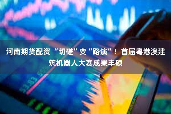 河南期货配资 “切磋”变“路演”！首届粤港澳建筑机器人大赛成果丰硕