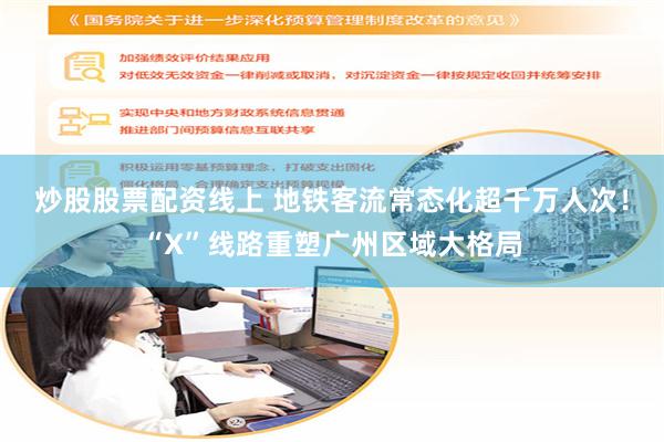 炒股股票配资线上 地铁客流常态化超千万人次！“X”线路重塑广州区域大格局