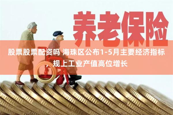 股票股票配资吗 海珠区公布1-5月主要经济指标，规上工业产值高位增长