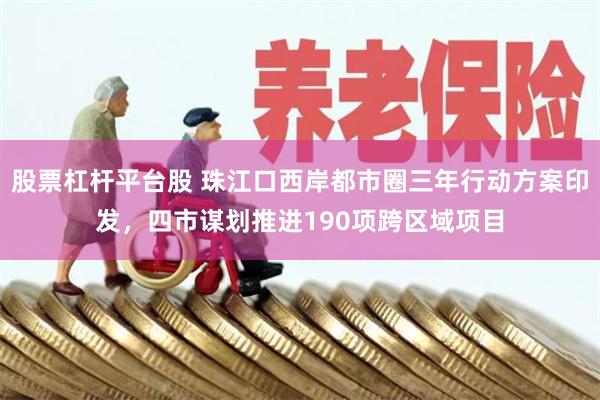 股票杠杆平台股 珠江口西岸都市圈三年行动方案印发，四市谋划推进190项跨区域项目