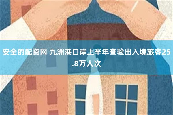 安全的配资网 九洲港口岸上半年查验出入境旅客25.8万人次