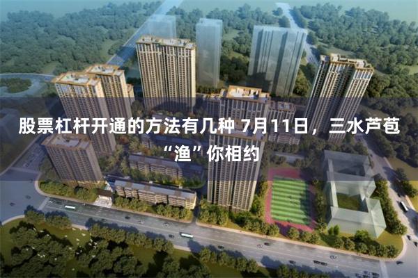 股票杠杆开通的方法有几种 7月11日，三水芦苞“渔”你相约