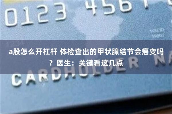 a股怎么开杠杆 体检查出的甲状腺结节会癌变吗？医生：关键看这几点