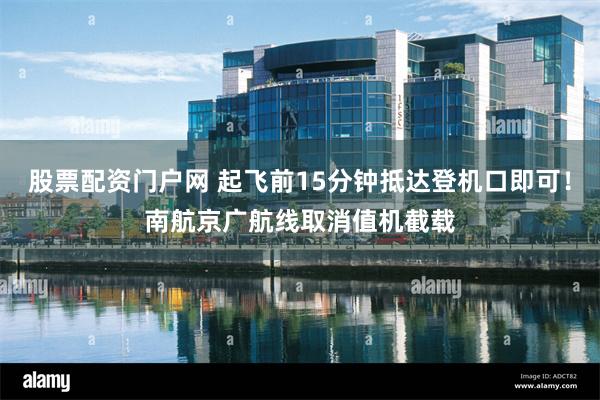 股票配资门户网 起飞前15分钟抵达登机口即可！南航京广航线取消值机截载