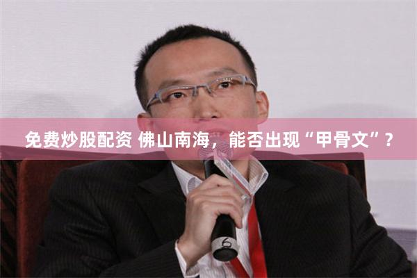 免费炒股配资 佛山南海，能否出现“甲骨文”？
