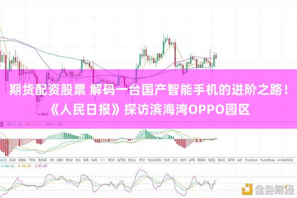 期货配资股票 解码一台国产智能手机的进阶之路！《人民日报》探访滨海湾OPPO园区