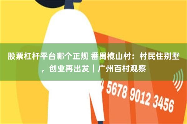 股票杠杆平台哪个正规 番禺榄山村：村民住别墅，创业再出发｜广州百村观察