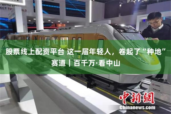 股票线上配资平台 这一届年轻人，卷起了“种地”赛道｜百千万·看中山