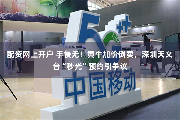 配资网上开户 手慢无！黄牛加价倒卖，深圳天文台“秒光”预约引争议