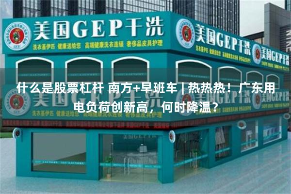 什么是股票杠杆 南方+早班车 | 热热热！广东用电负荷创新高，何时降温？