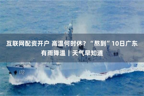 互联网配资开户 高温何时休？“熬到”10日广东有雨降温｜天气早知道