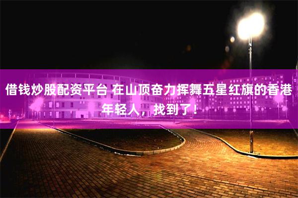 借钱炒股配资平台 在山顶奋力挥舞五星红旗的香港年轻人，找到了！